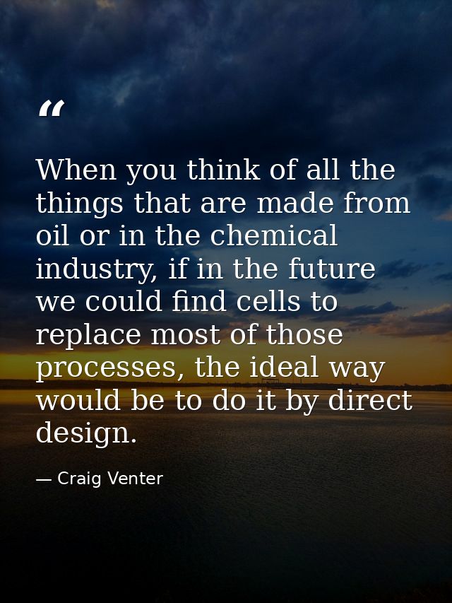 When you think of all the things that are made from oil or in the chemical industry, if in the future we could find cell — Craig Venter