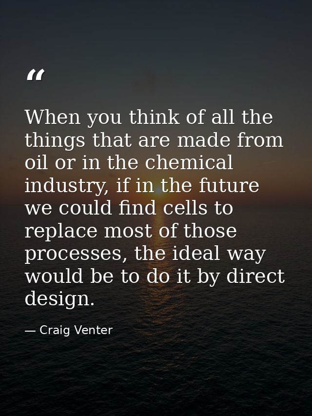 When you think of all the things that are made from oil or in the chemical industry, if in the future we could find cell — Craig Venter