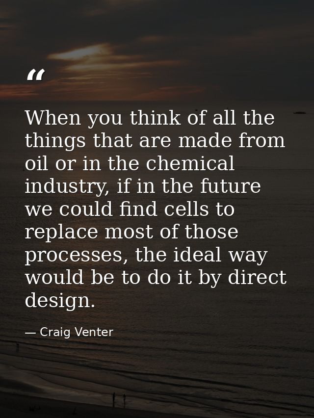 When you think of all the things that are made from oil or in the chemical industry, if in the future we could find cell — Craig Venter