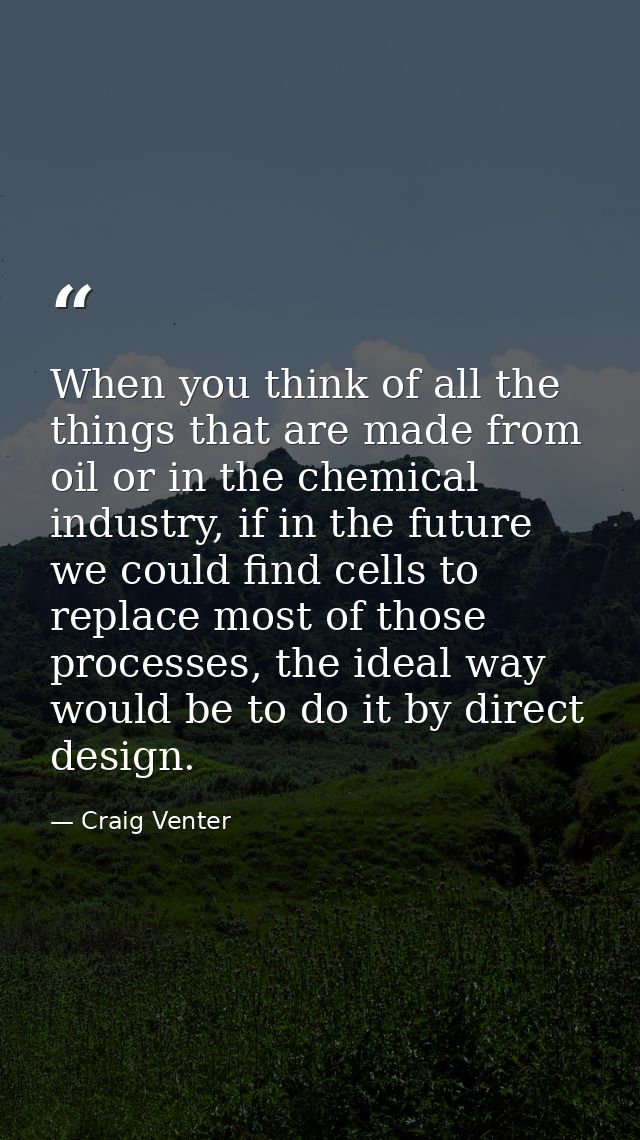 When you think of all the things that are made from oil or in the chemical industry, if in the future we could find cell — Craig Venter