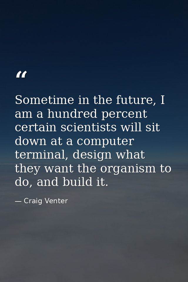 Sometime in the future, I am a hundred percent certain scientists will sit down at a computer terminal, design what they — Craig Venter