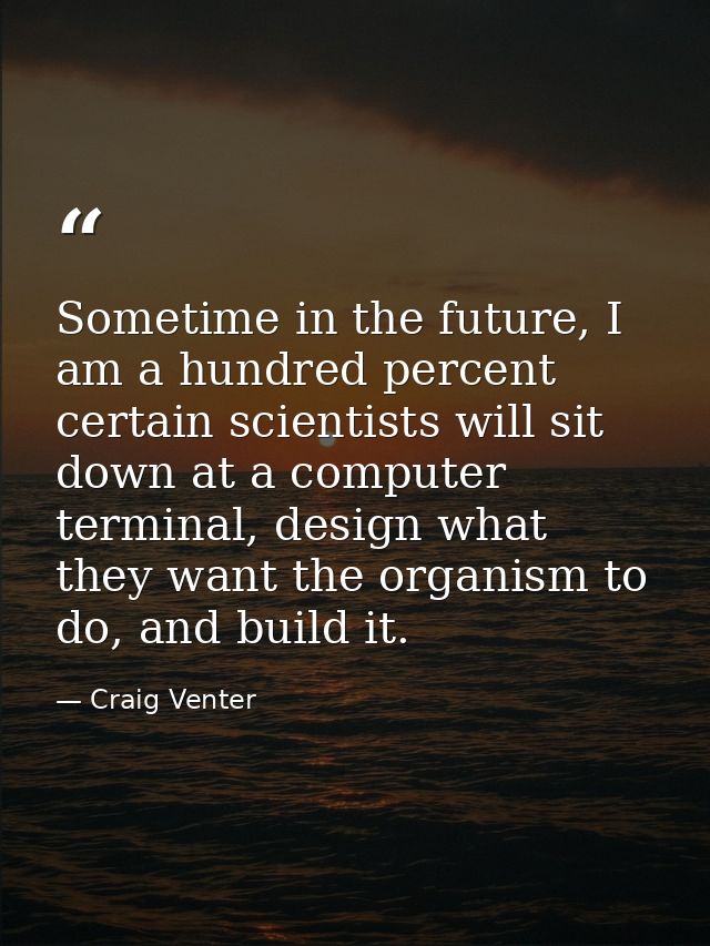 Sometime in the future, I am a hundred percent certain scientists will sit down at a computer terminal, design what they — Craig Venter