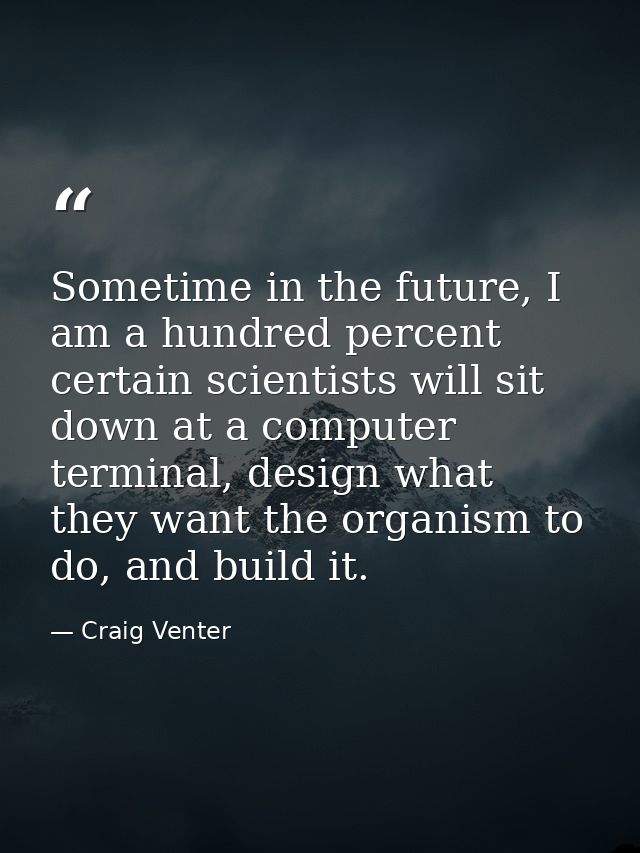 Sometime in the future, I am a hundred percent certain scientists will sit down at a computer terminal, design what they — Craig Venter