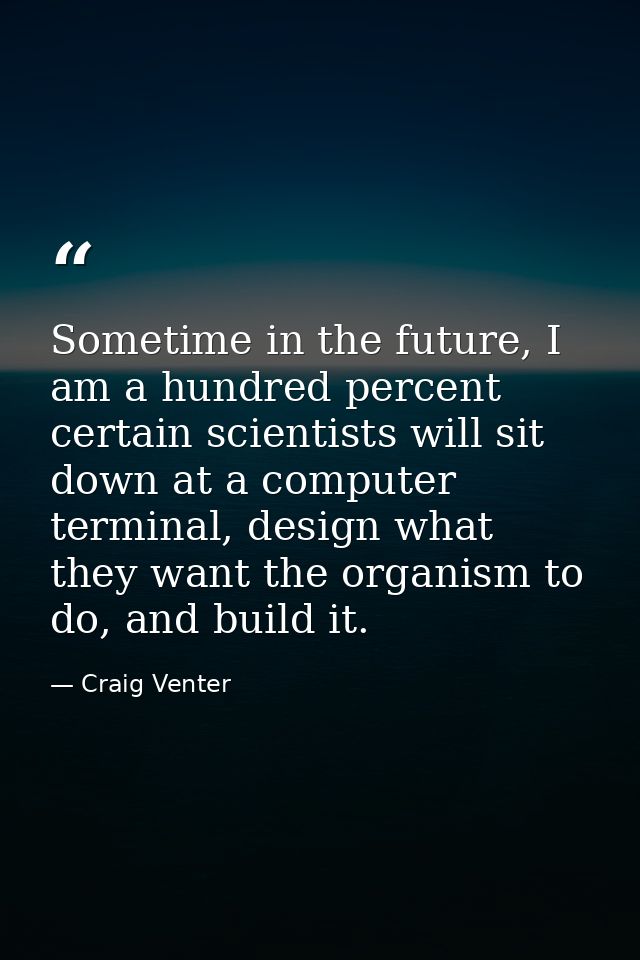 Sometime in the future, I am a hundred percent certain scientists will sit down at a computer terminal, design what they — Craig Venter