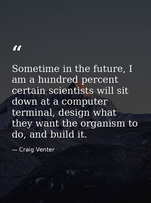 Sometime in the future, I am a hundred percent certain scientists will sit down at a computer terminal, design what they — Craig Venter