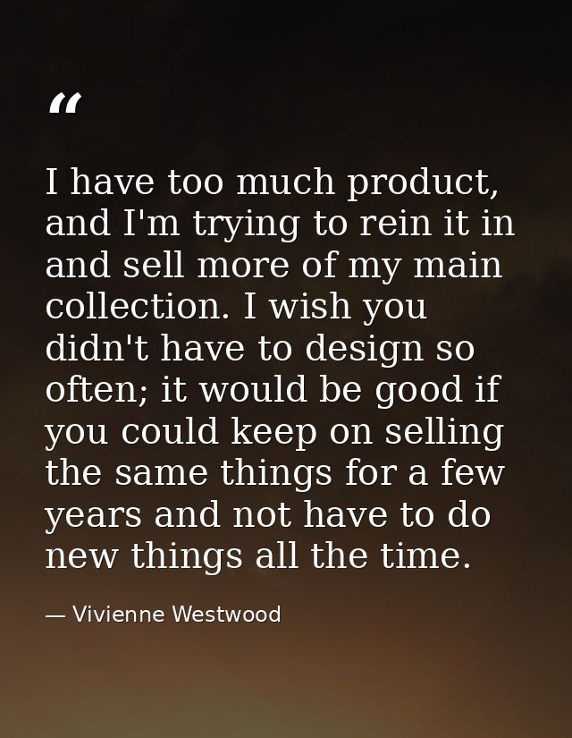 I have too much product, and I'm trying to rein it in and sell more of my main collection. I wish you didn't have to des — Vivienne Westwood