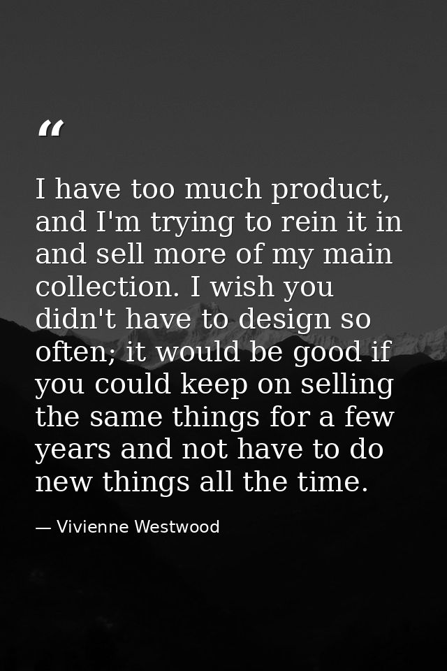 I have too much product, and I'm trying to rein it in and sell more of my main collection. I wish you didn't have to des — Vivienne Westwood