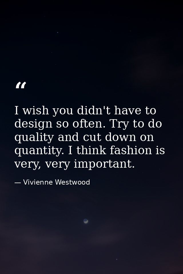 I wish you didn't have to design so often. Try to do quality and cut down on quantity. I think fashion is very, very imp — Vivienne Westwood