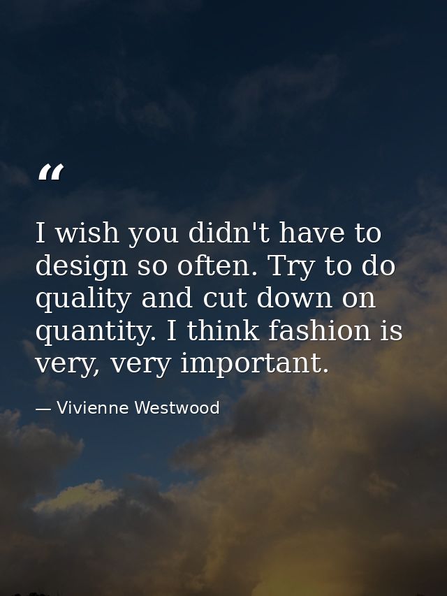 I wish you didn't have to design so often. Try to do quality and cut down on quantity. I think fashion is very, very imp — Vivienne Westwood
