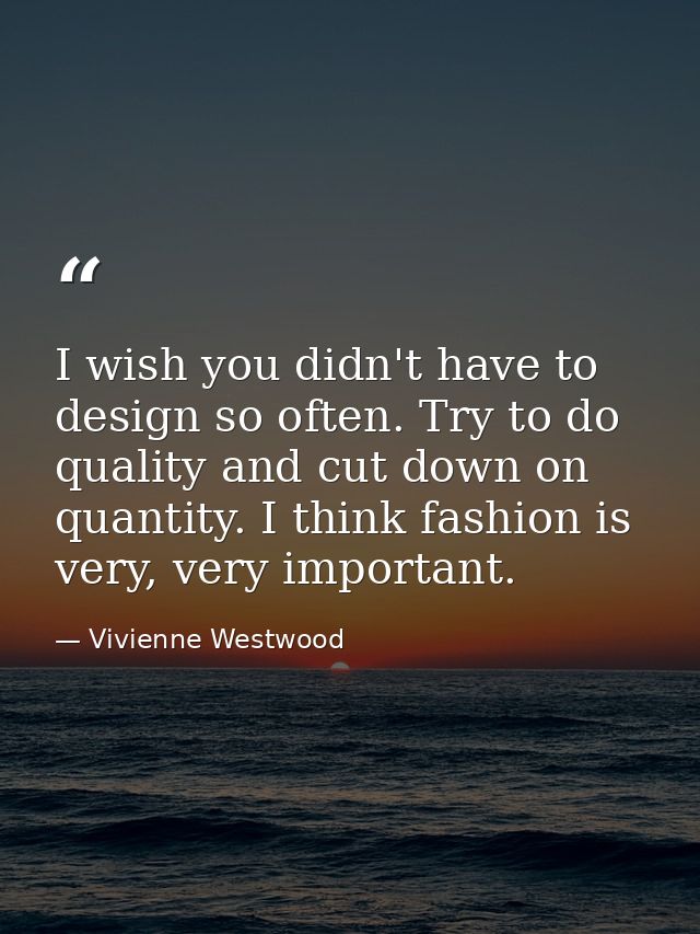 I wish you didn't have to design so often. Try to do quality and cut down on quantity. I think fashion is very, very imp — Vivienne Westwood