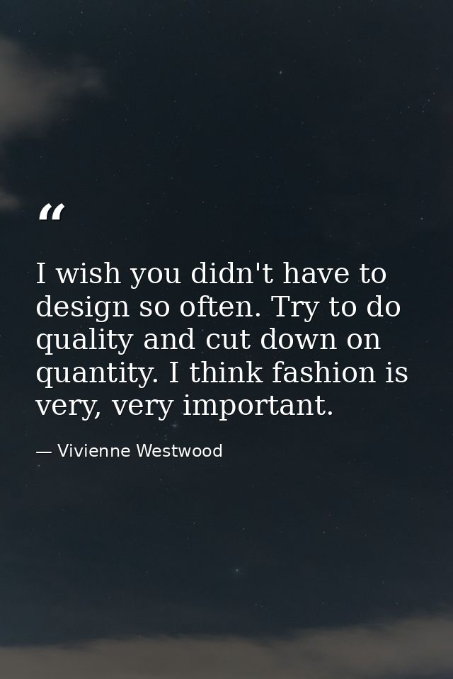 I wish you didn't have to design so often. Try to do quality and cut down on quantity. I think fashion is very, very imp — Vivienne Westwood