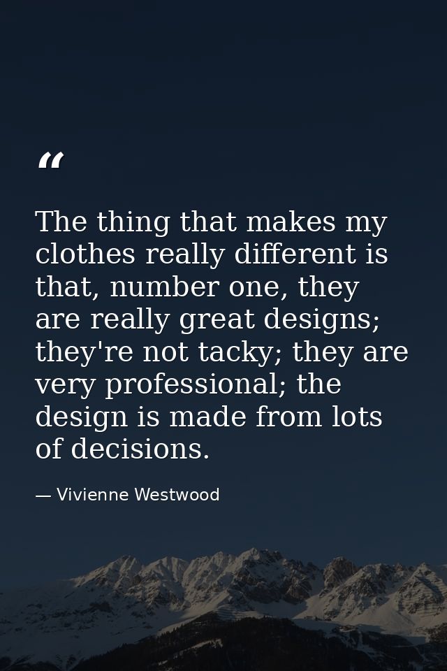 The thing that makes my clothes really different is that, number one, they are really great designs; they're not tacky;  — Vivienne Westwood