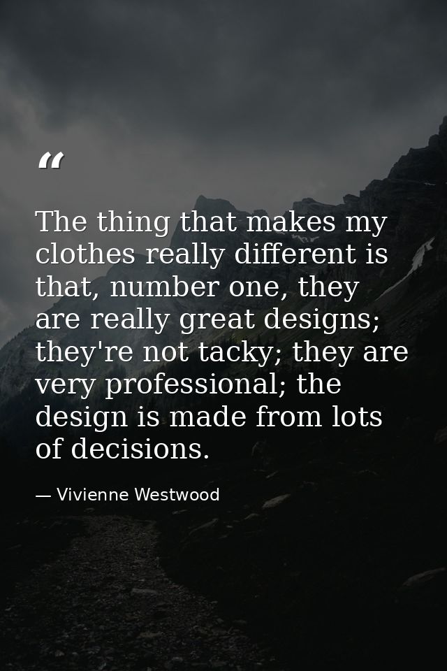 The thing that makes my clothes really different is that, number one, they are really great designs; they're not tacky;  — Vivienne Westwood