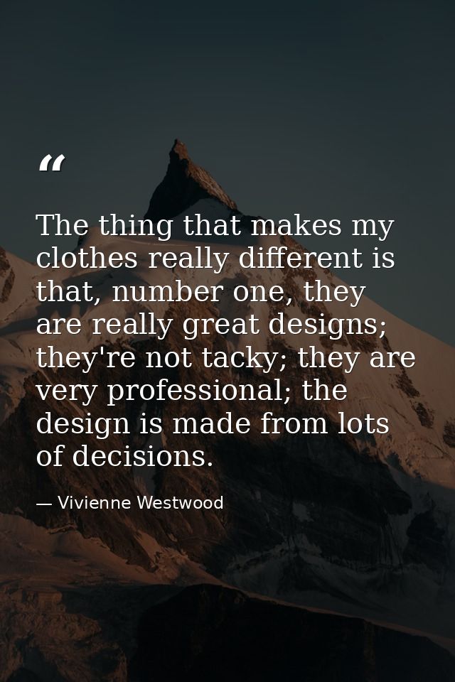 The thing that makes my clothes really different is that, number one, they are really great designs; they're not tacky;  — Vivienne Westwood