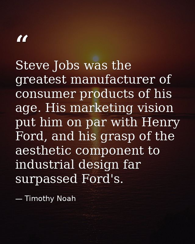 Steve Jobs was the greatest manufacturer of consumer products of his age. His marketing vision put him on par with Henry — Timothy Noah