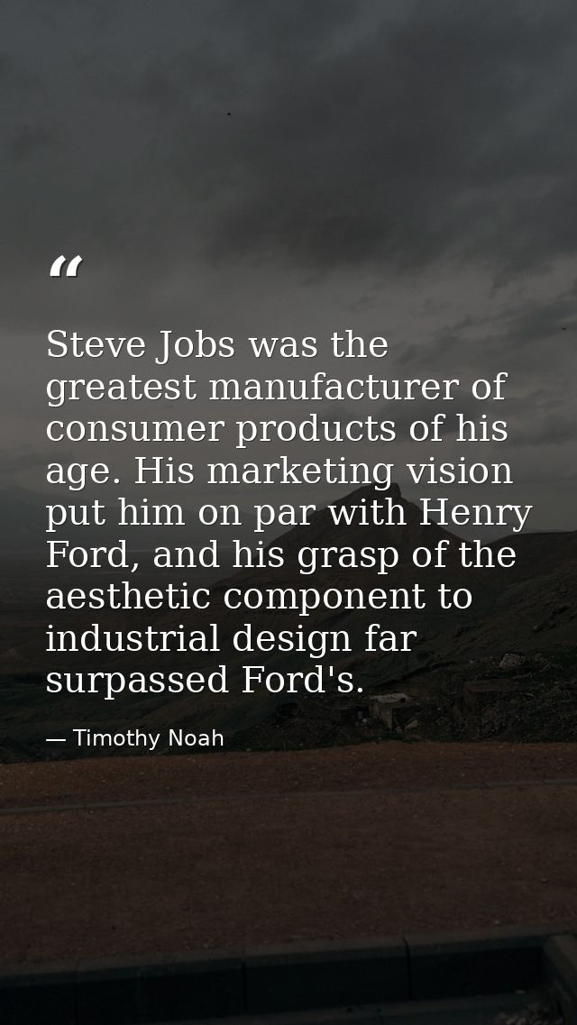 Steve Jobs was the greatest manufacturer of consumer products of his age. His marketing vision put him on par with Henry — Timothy Noah