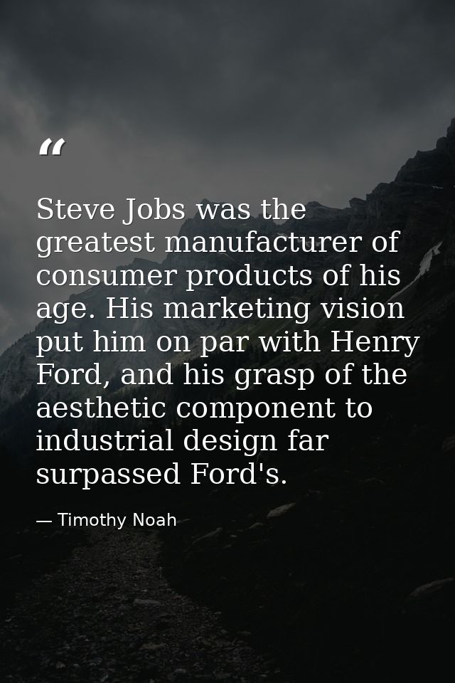Steve Jobs was the greatest manufacturer of consumer products of his age. His marketing vision put him on par with Henry — Timothy Noah