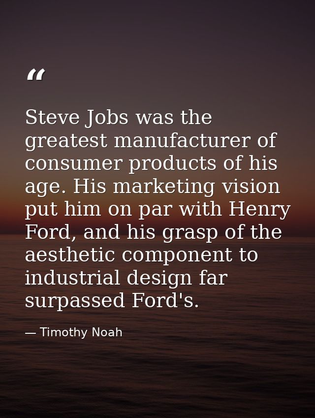 Steve Jobs was the greatest manufacturer of consumer products of his age. His marketing vision put him on par with Henry — Timothy Noah