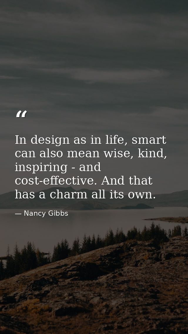 In design as in life, smart can also mean wise, kind, inspiring - and cost-effective. And that has a charm all its own. — Nancy Gibbs