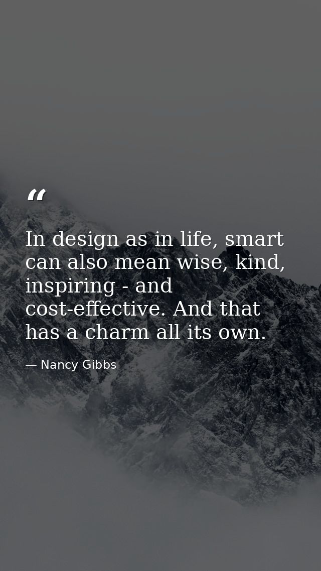 In design as in life, smart can also mean wise, kind, inspiring - and cost-effective. And that has a charm all its own. — Nancy Gibbs