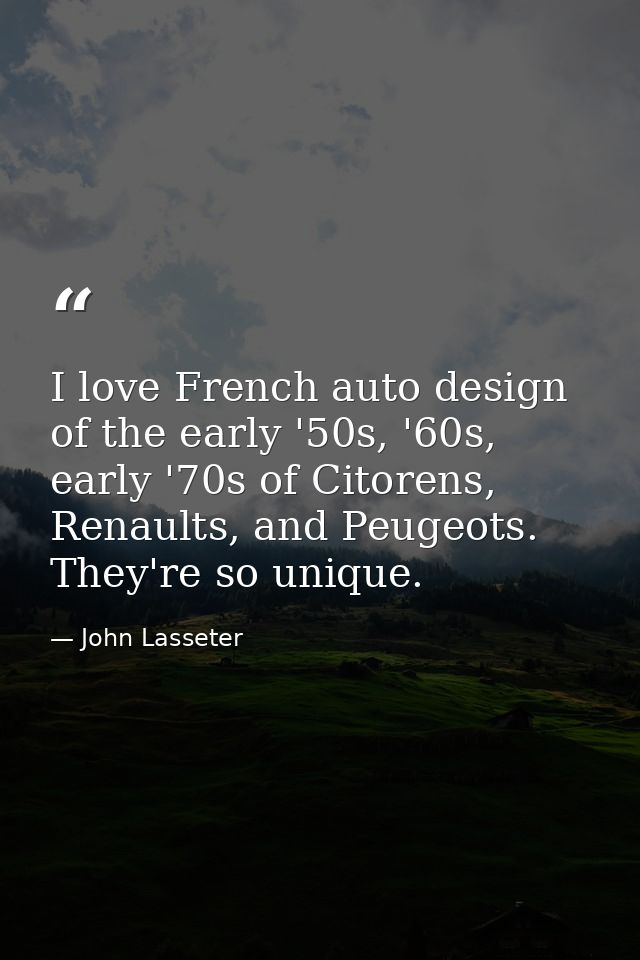 I love French auto design of the early '50s, '60s, early '70s of Citorens, Renaults, and Peugeots. They're so unique. — John Lasseter