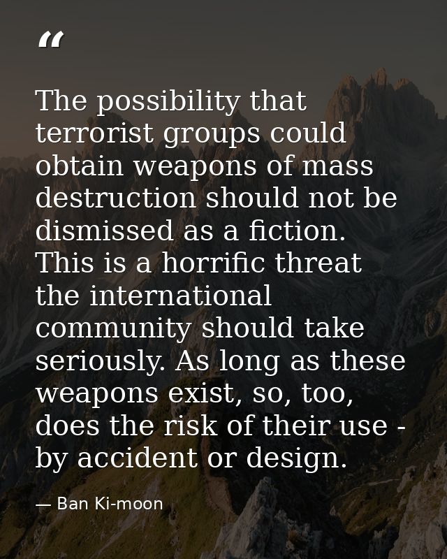 The possibility that terrorist groups could obtain weapons of mass destruction should not be dismissed as a fiction. Thi — Ban Ki-moon