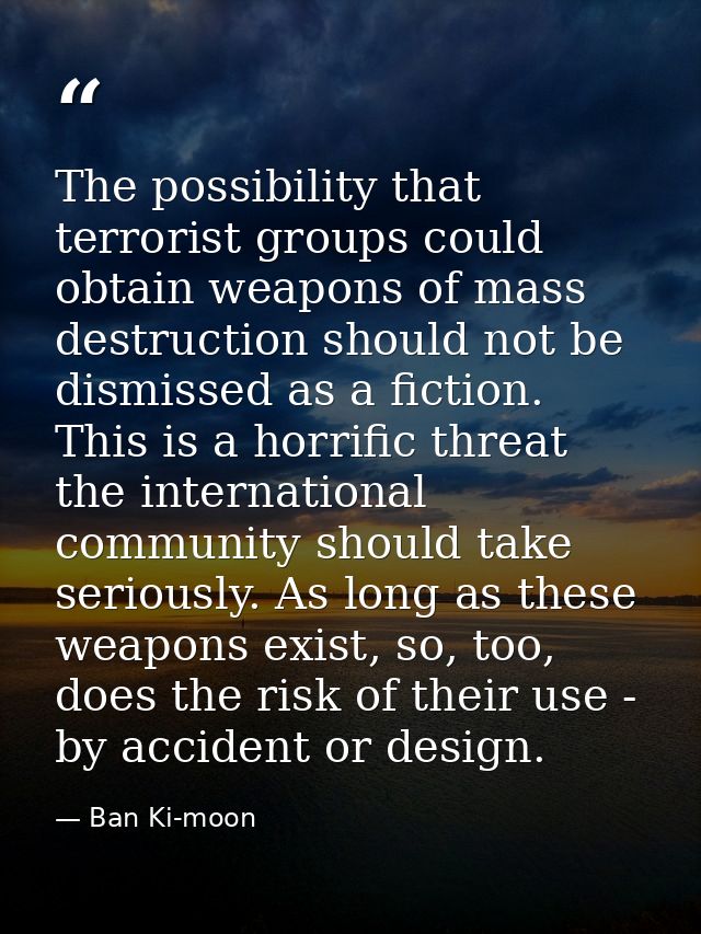 The possibility that terrorist groups could obtain weapons of mass destruction should not be dismissed as a fiction. Thi — Ban Ki-moon
