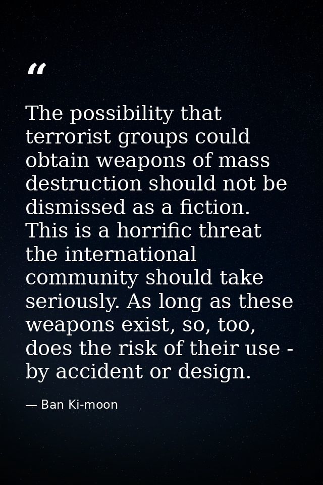 The possibility that terrorist groups could obtain weapons of mass destruction should not be dismissed as a fiction. Thi — Ban Ki-moon