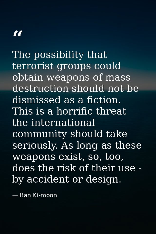 The possibility that terrorist groups could obtain weapons of mass destruction should not be dismissed as a fiction. Thi — Ban Ki-moon