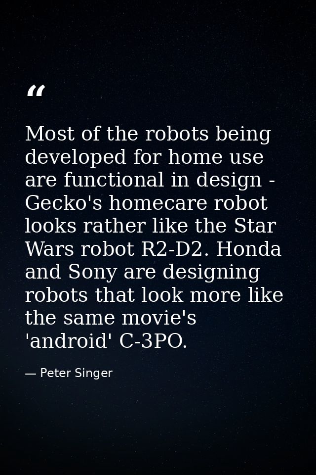 Most of the robots being developed for home use are functional in design - Gecko's homecare robot looks rather like the  — Peter Singer