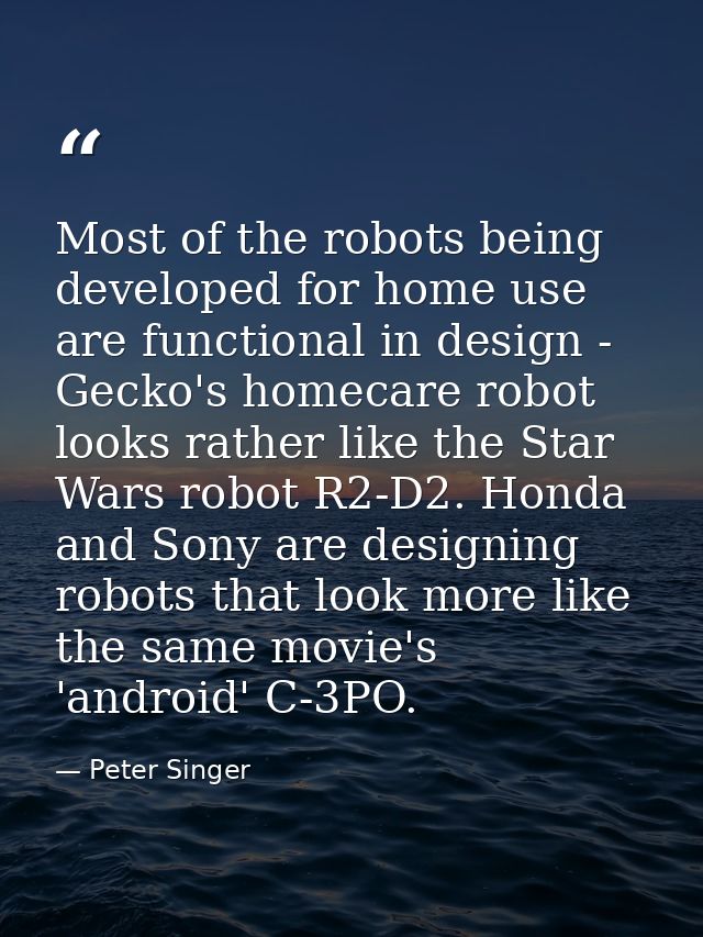 Most of the robots being developed for home use are functional in design - Gecko's homecare robot looks rather like the  — Peter Singer
