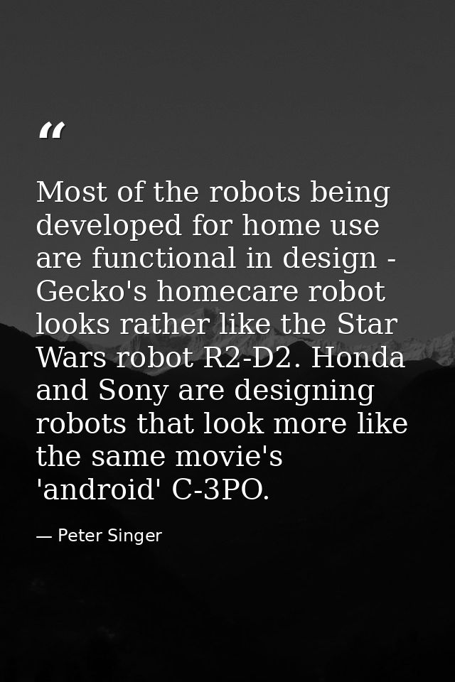 Most of the robots being developed for home use are functional in design - Gecko's homecare robot looks rather like the  — Peter Singer