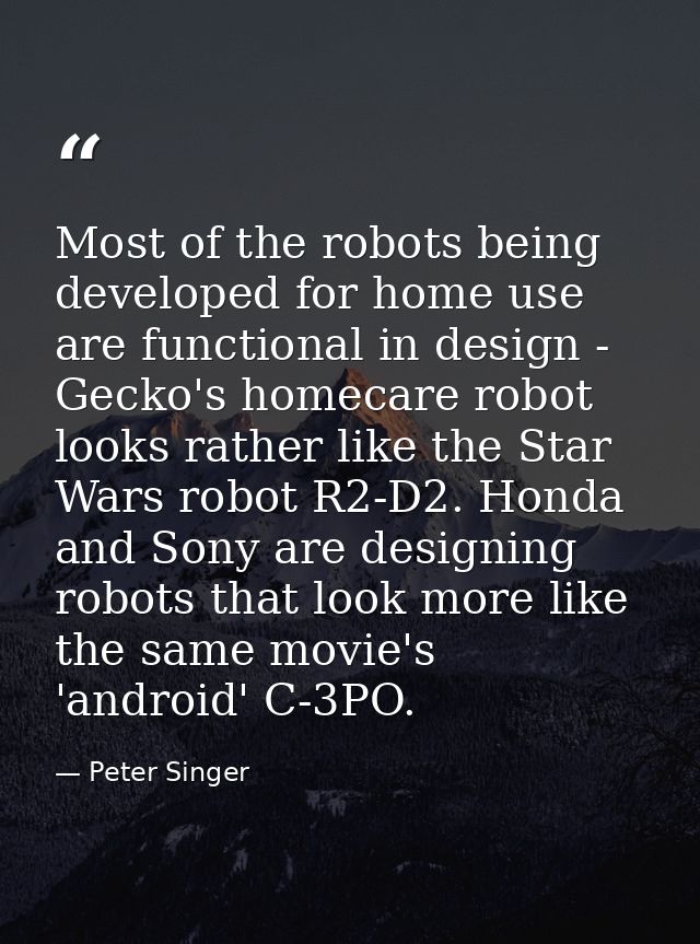 Most of the robots being developed for home use are functional in design - Gecko's homecare robot looks rather like the  — Peter Singer