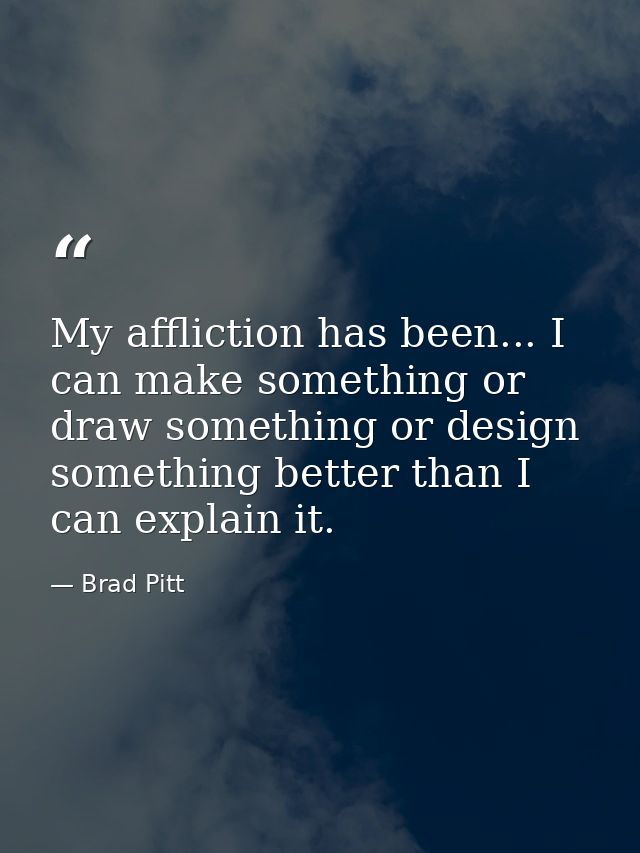 My affliction has been... I can make something or draw something or design something better than I can explain it. — Brad Pitt