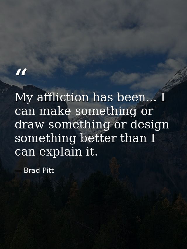 My affliction has been... I can make something or draw something or design something better than I can explain it. — Brad Pitt