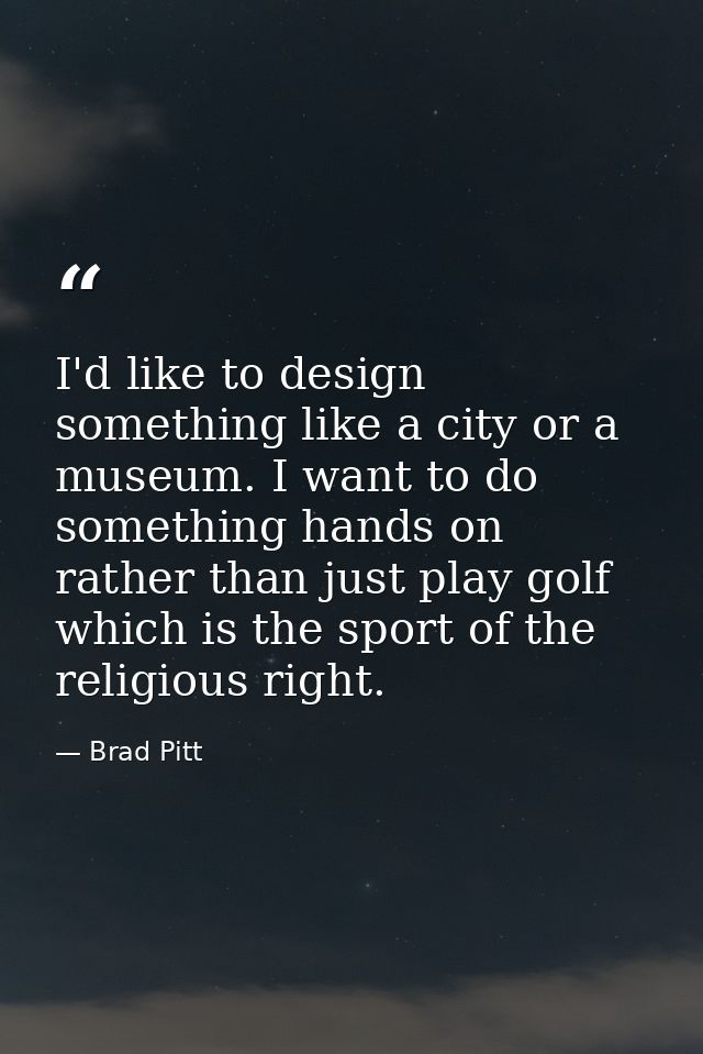 I'd like to design something like a city or a museum. I want to do something hands on rather than just play golf which i — Brad Pitt