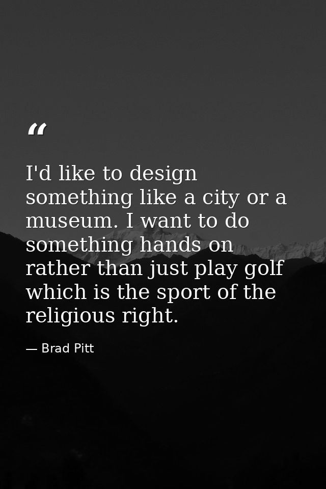 I'd like to design something like a city or a museum. I want to do something hands on rather than just play golf which i — Brad Pitt