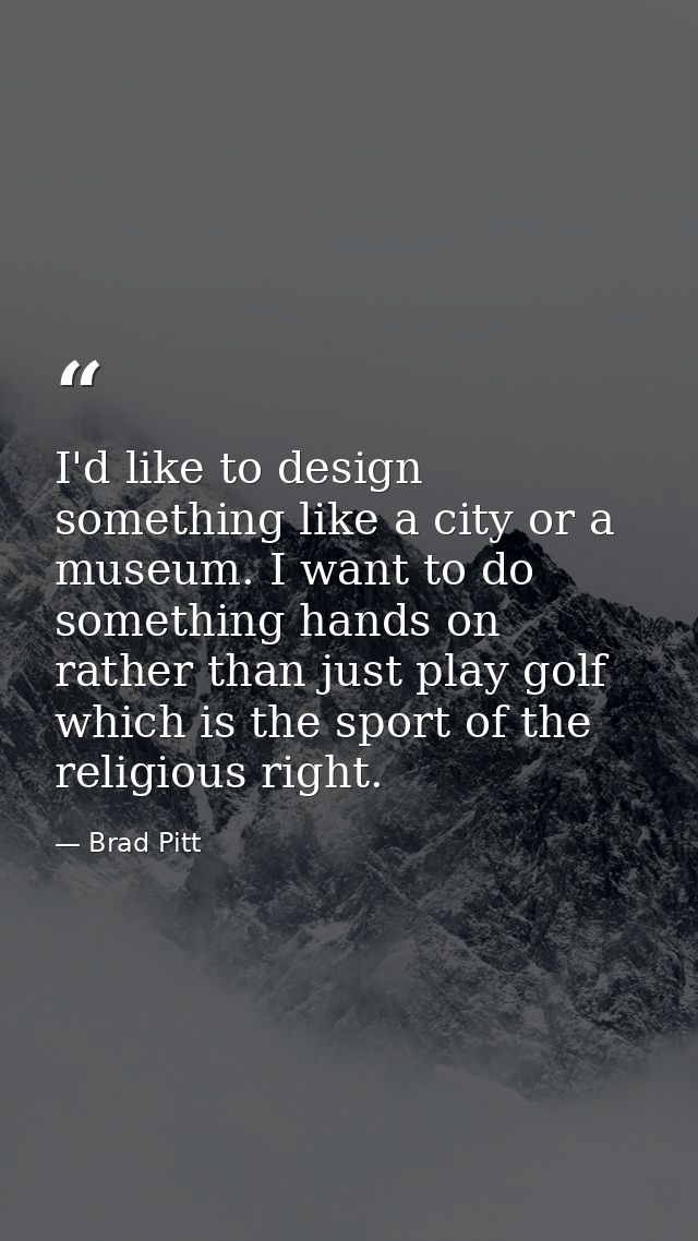 I'd like to design something like a city or a museum. I want to do something hands on rather than just play golf which i — Brad Pitt