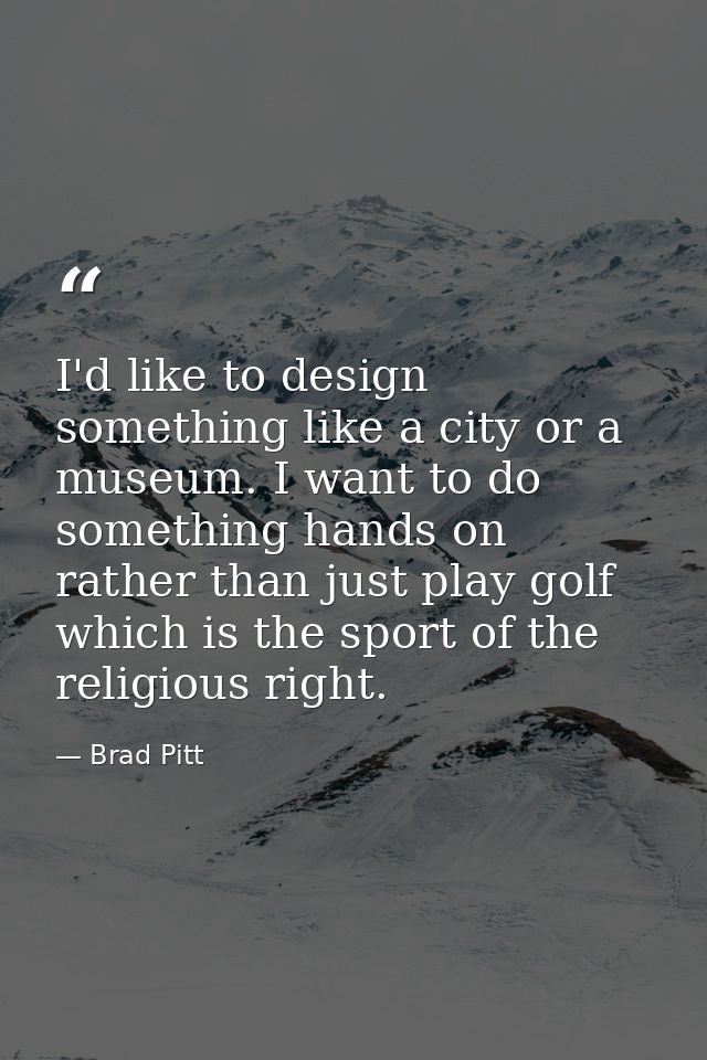 I'd like to design something like a city or a museum. I want to do something hands on rather than just play golf which i — Brad Pitt