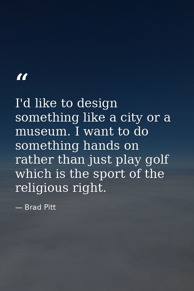 I'd like to design something like a city or a museum. I want to do something hands on rather than just play golf which i — Brad Pitt