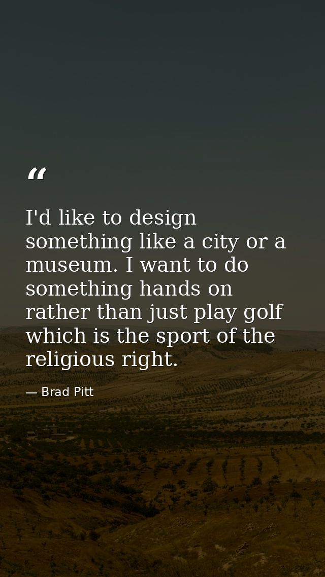 I'd like to design something like a city or a museum. I want to do something hands on rather than just play golf which i — Brad Pitt