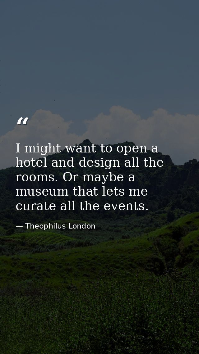 I might want to open a hotel and design all the rooms. Or maybe a museum that lets me curate all the events. — Theophilus London