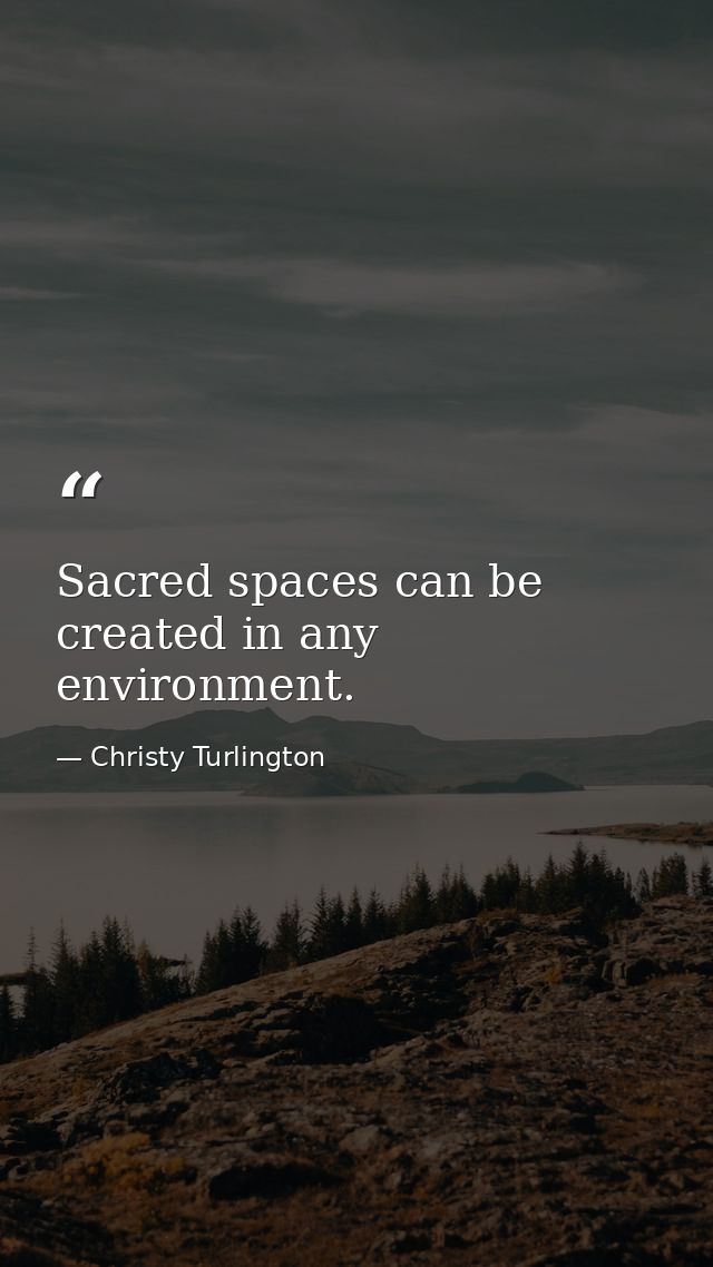Sacred spaces can be created in any environment. — Christy Turlington
