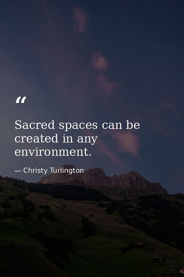 Sacred spaces can be created in any environment. — Christy Turlington