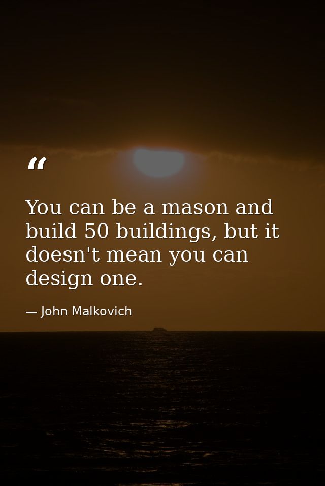 You can be a mason and build 50 buildings, but it doesn't mean you can design one. — John Malkovich