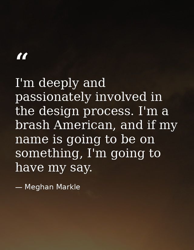 I'm deeply and passionately involved in the design process. I'm a brash American, and if my name is going to be on somet — Meghan Markle