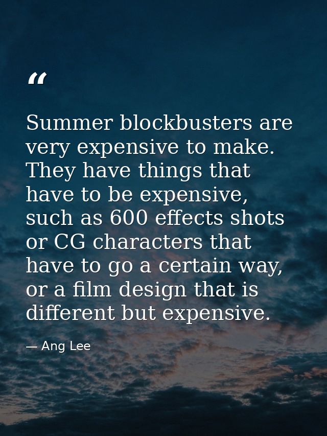 Summer blockbusters are very expensive to make. They have things that have to be expensive, such as 600 effects shots or — Ang Lee