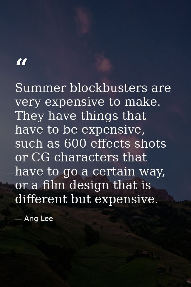 Summer blockbusters are very expensive to make. They have things that have to be expensive, such as 600 effects shots or — Ang Lee