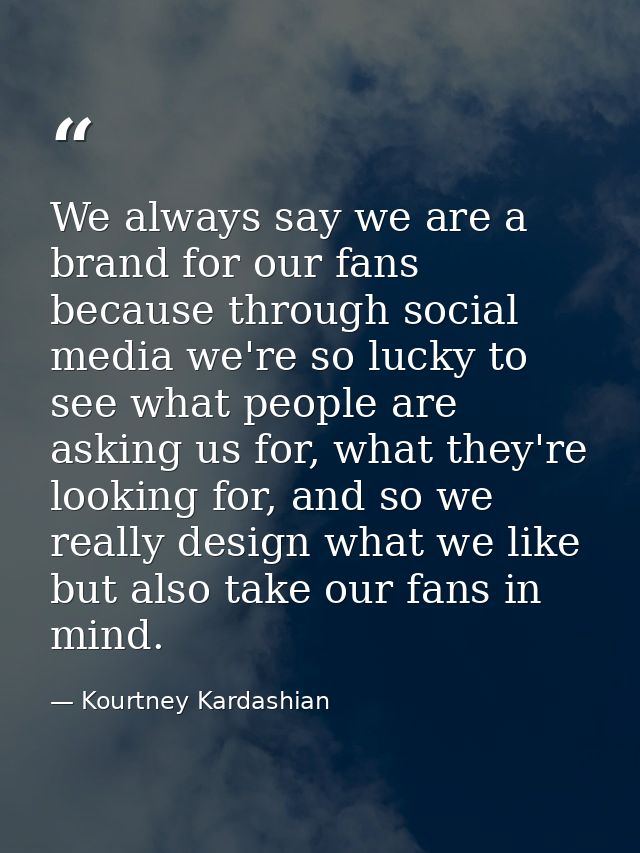 We always say we are a brand for our fans because through social media we're so lucky to see what people are asking us f — Kourtney Kardashian