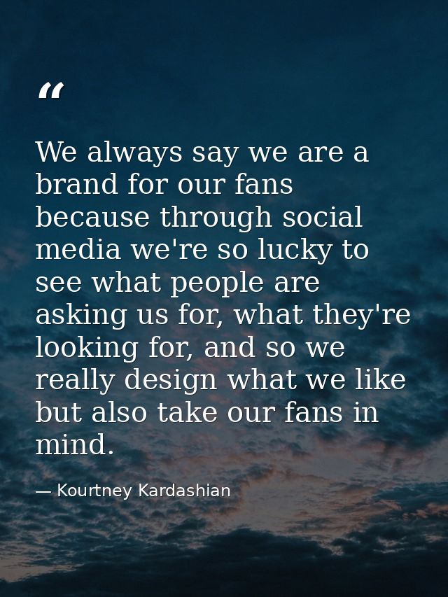 We always say we are a brand for our fans because through social media we're so lucky to see what people are asking us f — Kourtney Kardashian